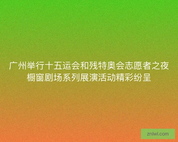 广州举行十五运会和残特奥会志愿者之夜橱窗剧场系列展演活动精彩纷呈